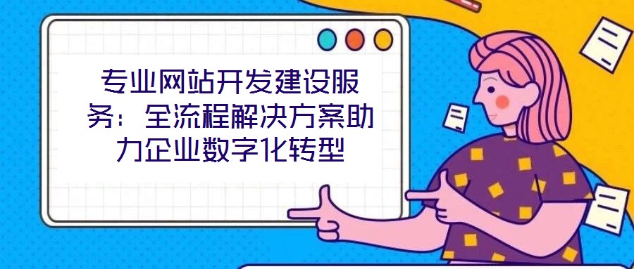 專(zhuān)業(yè)網(wǎng)站開(kāi)發(fā)建設(shè)服務(wù):全流程解決方案助力企業(yè)數(shù)字化轉(zhuǎn)型