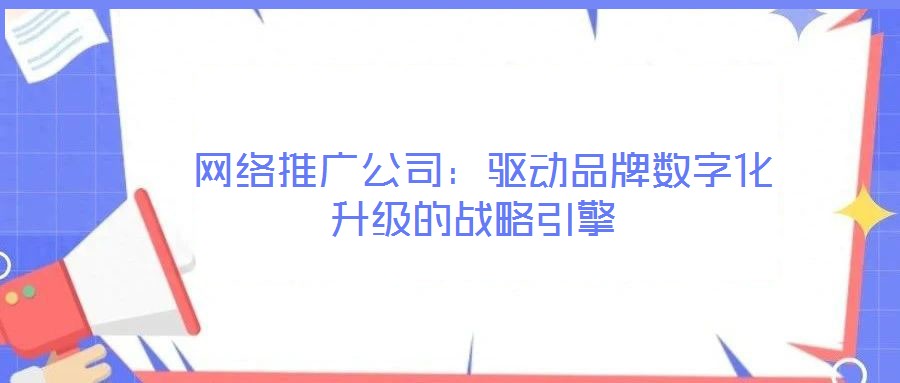 網(wǎng)絡(luò)推廣公司:驅(qū)動品牌數(shù)字化升級的戰(zhàn)略引擎