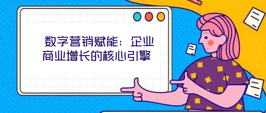 數(shù)字營銷賦能:企業(yè)商業(yè)增長的核心引擎