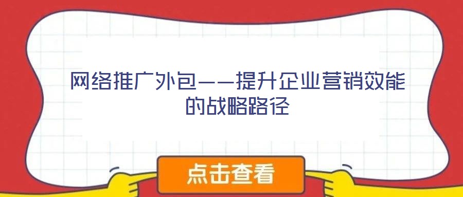 網絡推廣外包——提升企業營銷效能的戰略路徑