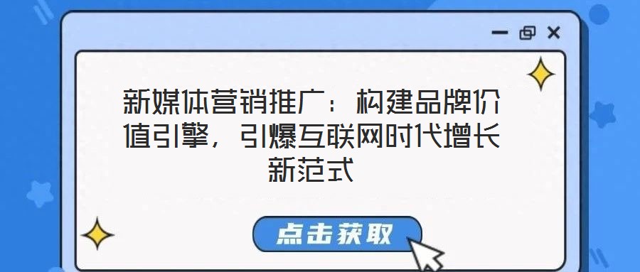 新媒體營銷推廣：構建品牌價值引擎，引爆互聯網時代增長新范式