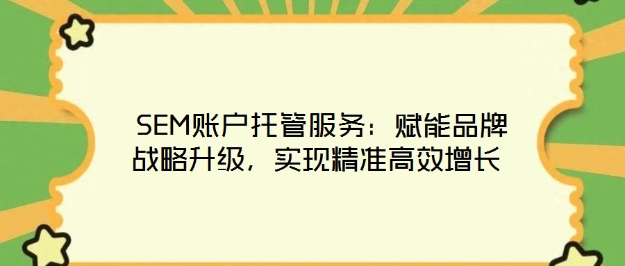 SEM賬戶托管服務:賦能品牌戰略升級,實現精準高效增長