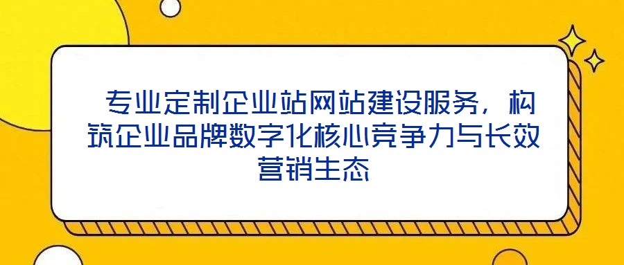 專業定制企業站網站建設服務,構筑企業品牌數字化核心競爭力與長效營銷生態