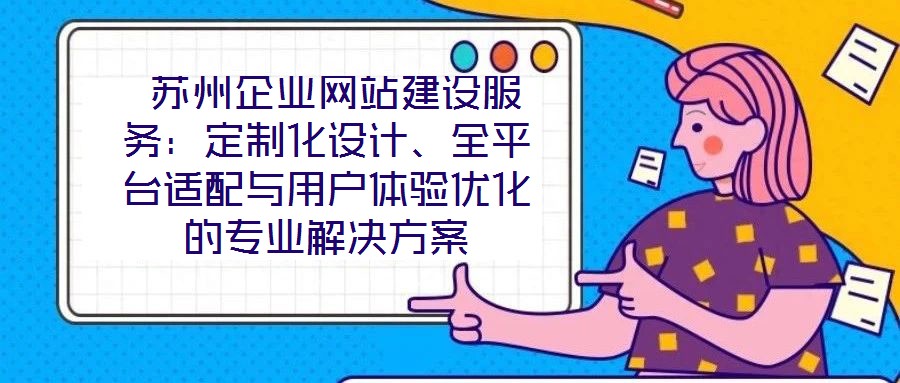 蘇州企業(yè)網(wǎng)站建設(shè)服務(wù):定制化設(shè)計、全平臺適配與用戶體驗優(yōu)化的專業(yè)解決方案