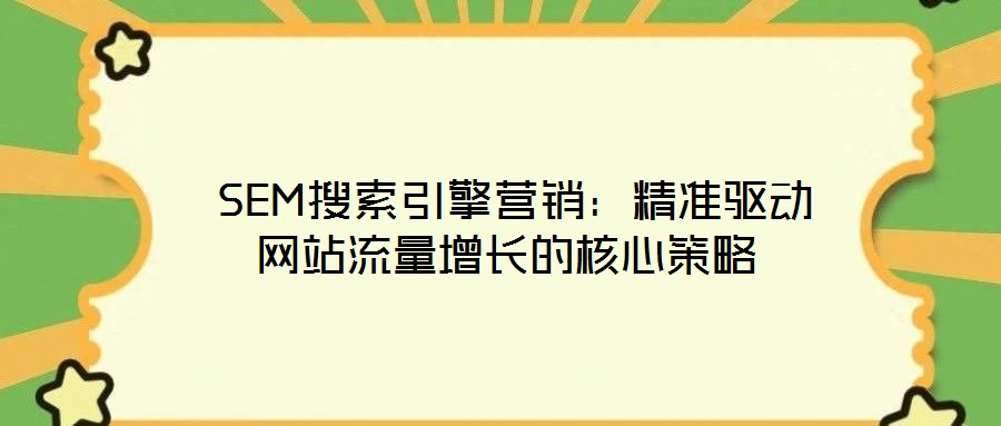 SEM搜索引擎營銷:精準驅動網站流量增長的核心策略