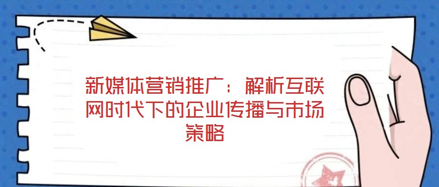 新媒體營銷推廣:解析互聯網時代下的企業傳播與市場策略