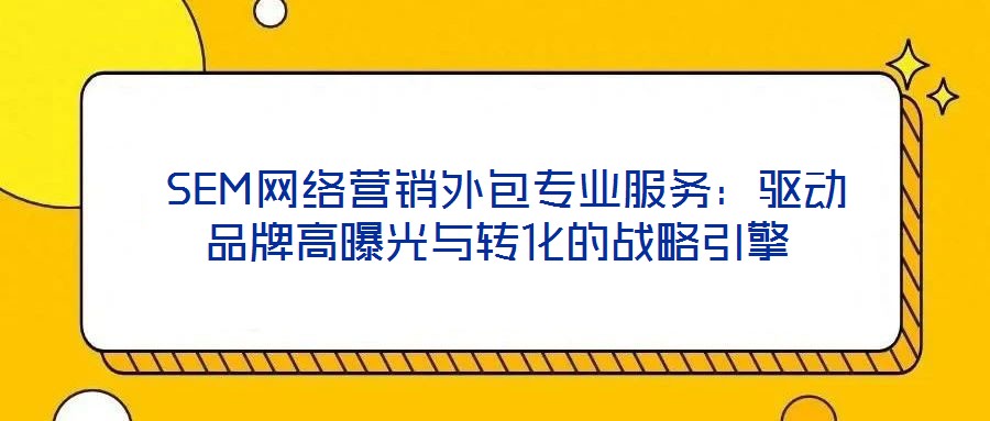  SEM網絡營銷外包專業服務：驅動品牌高曝光與轉化的戰略引擎