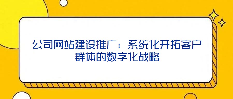 公司網站建設推廣:系統化開拓客戶群體的數字化戰略