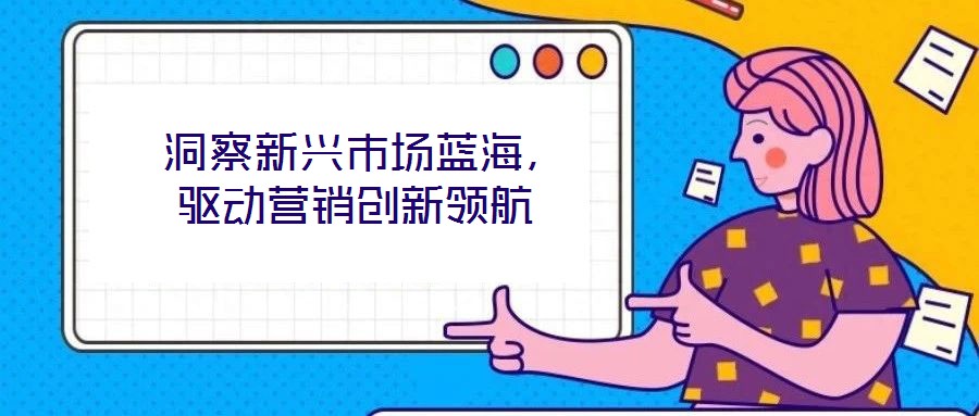 洞察新興市場藍(lán)海,驅(qū)動營銷創(chuàng)新領(lǐng)航