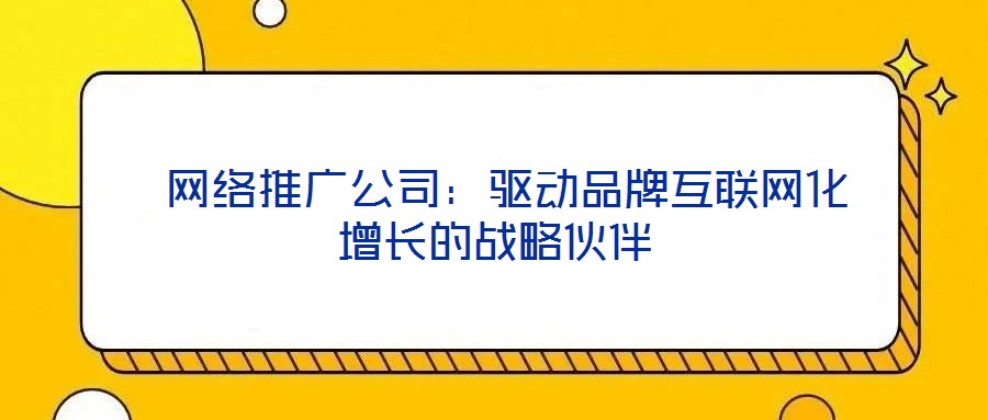 網絡推廣公司:驅動品牌互聯網化增長的戰略伙伴