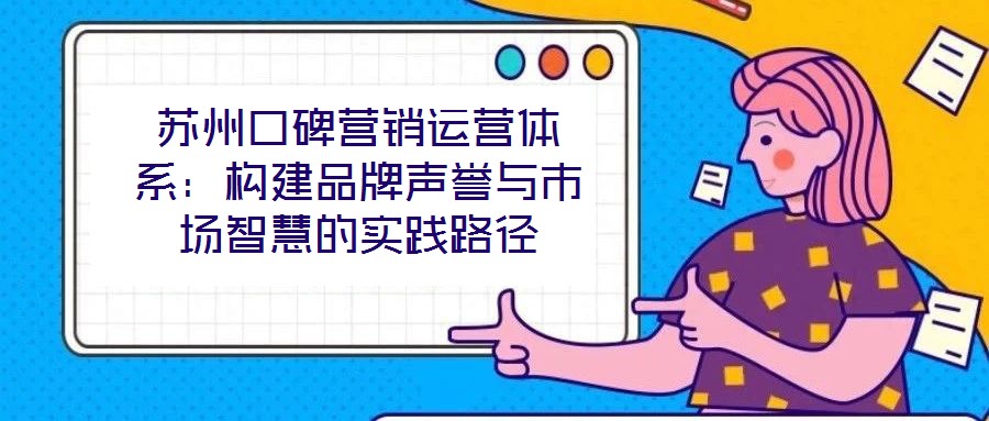 蘇州口碑營銷運營體系：構建品牌聲譽與市場智慧的實踐路徑