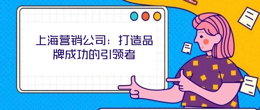 上海營銷公司：打造品牌成功的引領者