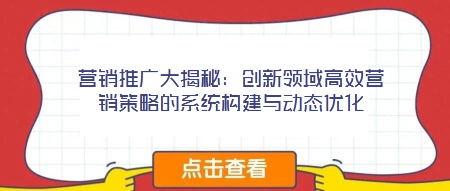 營銷推廣大揭秘:創新領域高效營銷策略的系統構建與動態優化