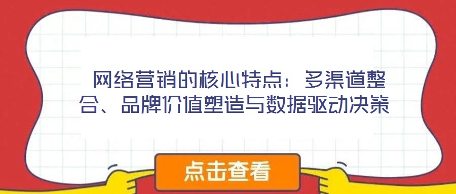 網絡營銷的核心特點:多渠道整合、品牌價值塑造與數據驅動決策