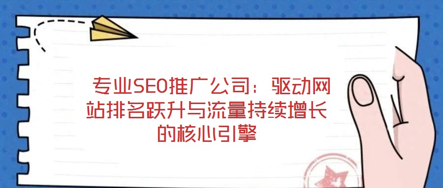 專業SEO推廣公司:驅動網站排名躍升與流量持續增長的核心引擎