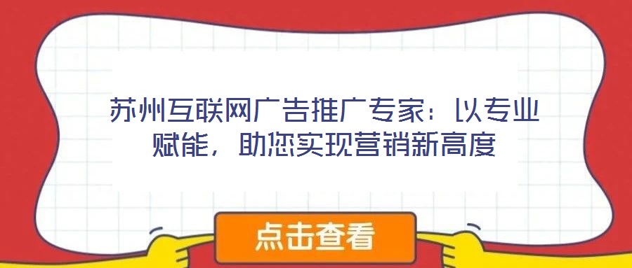 蘇州互聯(lián)網廣告推廣專家:以專業(yè)賦能,助您實現(xiàn)營銷新高度