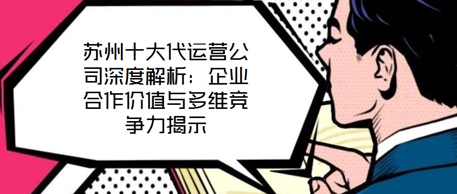 蘇州十大代運營公司深度解析:企業合作價值與多維競爭力揭示
