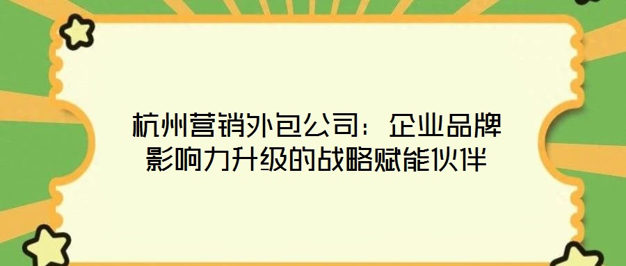杭州營銷外包公司:企業(yè)品牌影響力升級的戰(zhàn)略賦能伙伴
