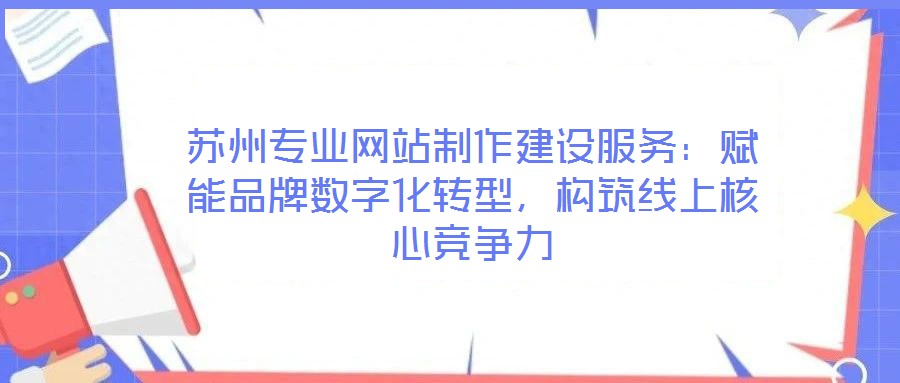 蘇州專(zhuān)業(yè)網(wǎng)站制作建設(shè)服務(wù):賦能品牌數(shù)字化轉(zhuǎn)型,構(gòu)筑線上核心競(jìng)爭(zhēng)力