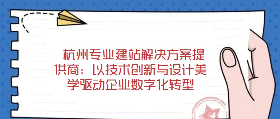 杭州專業建站解決方案提供商:以技術創新與設計美學驅動企業數字化轉型