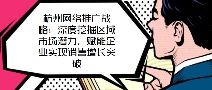 杭州網絡推廣戰略:深度挖掘區域市場潛力,賦能企業實現銷售增長突破
