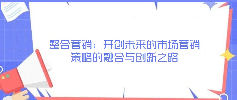 整合營銷:開創未來的市場營銷策略的融合與創新之路