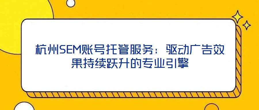 杭州SEM賬號托管服務(wù):驅(qū)動廣告效果持續(xù)躍升的專業(yè)引擎