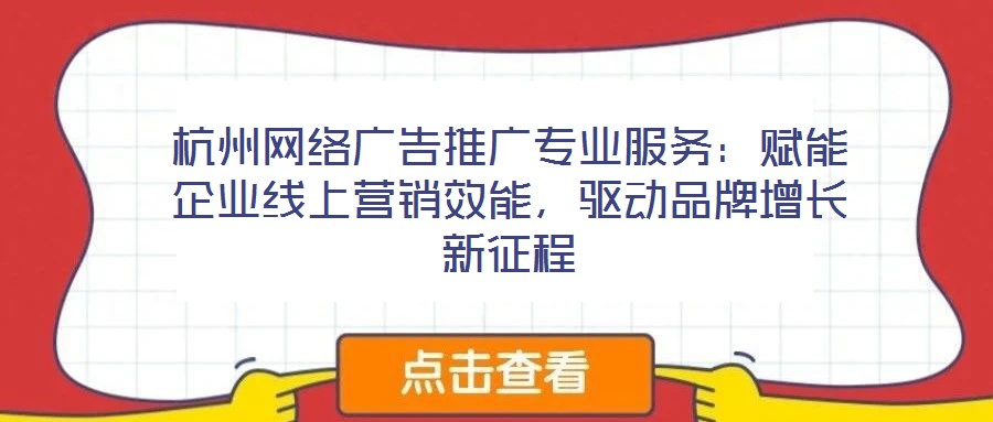 杭州網(wǎng)絡(luò)廣告推廣專業(yè)服務(wù):賦能企業(yè)線上營銷效能,驅(qū)動(dòng)品牌增長新征程