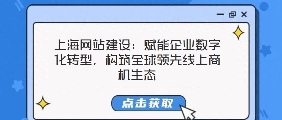 上海網站建設:賦能企業(yè)數(shù)字化轉型,構筑全球領先線上商機生態(tài)
