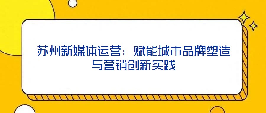 蘇州新媒體運營:賦能城市品牌塑造與營銷創新實踐