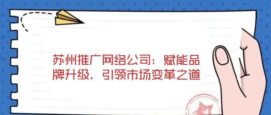 蘇州推廣網絡公司:賦能品牌升級,引領市場變革之道
