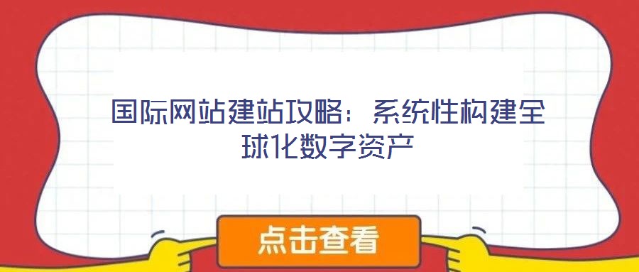 國(guó)際網(wǎng)站建站攻略:系統(tǒng)性構(gòu)建全球化數(shù)字資產(chǎn)