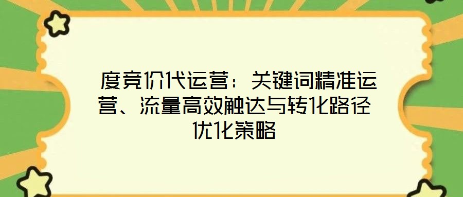 度競價代運營:關鍵詞精準運營、流量高效觸達與轉化路徑優化策略