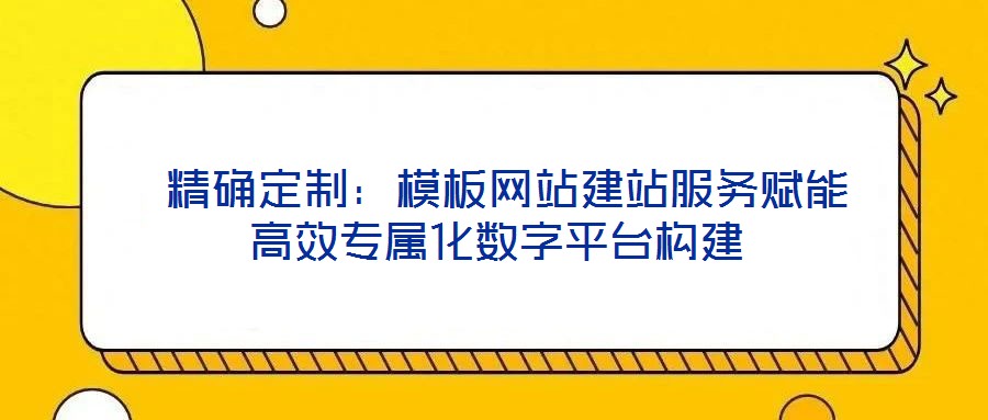 精確定制:模板網站建站服務賦能高效專屬化數字平臺構建