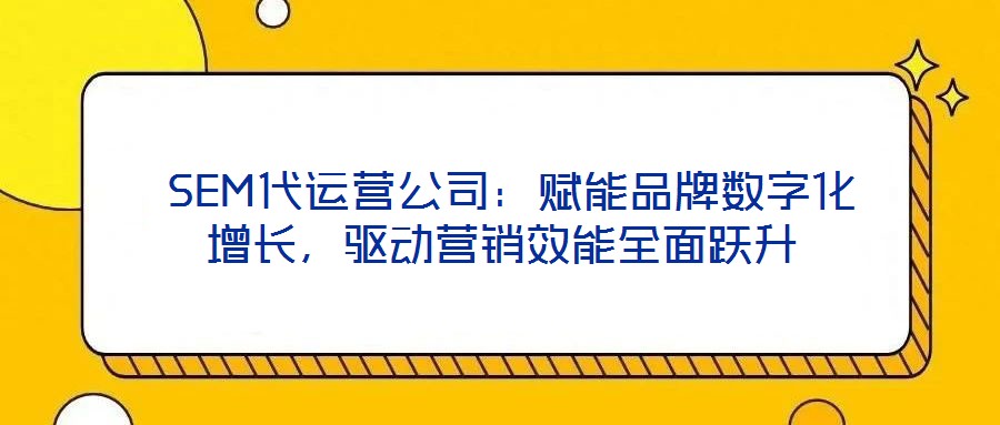  SEM代運營公司：賦能品牌數字化增長，驅動營銷效能全面躍升