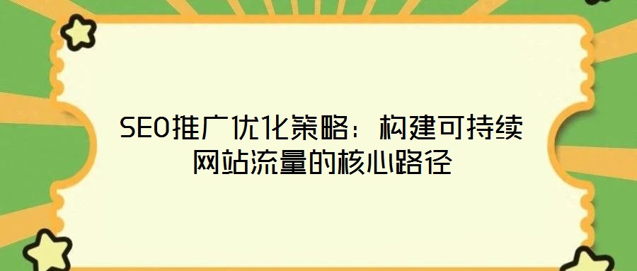SEO推廣優化策略：構建可持續網站流量的核心路徑