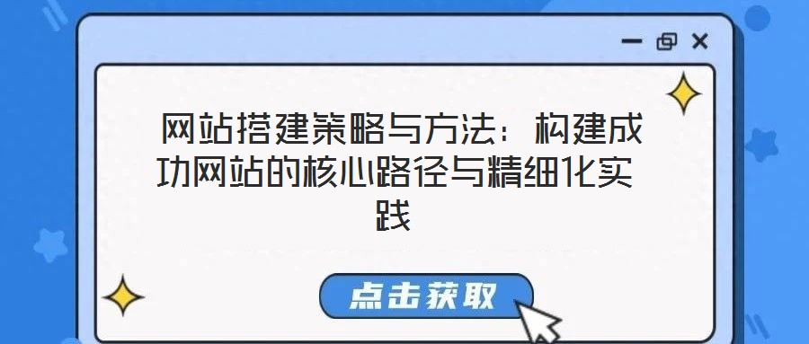 網站搭建策略與方法:構建成功網站的核心路徑與精細化實踐