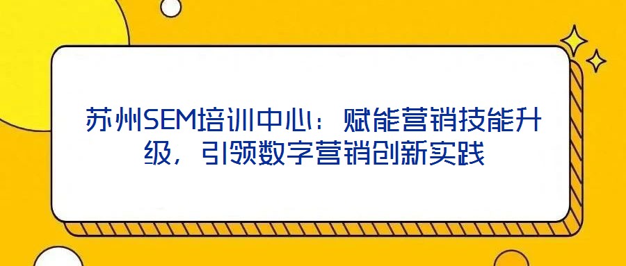 蘇州SEM培訓(xùn)中心:賦能營銷技能升級,引領(lǐng)數(shù)字營銷創(chuàng)新實踐