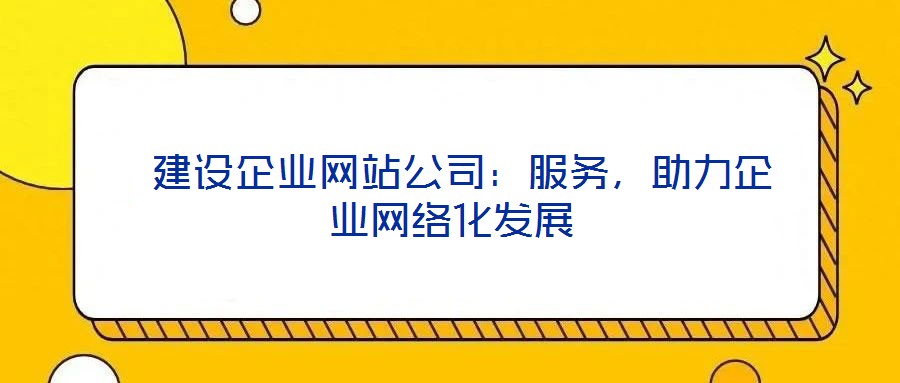 建設企業網站公司:服務,助力企業網絡化發展