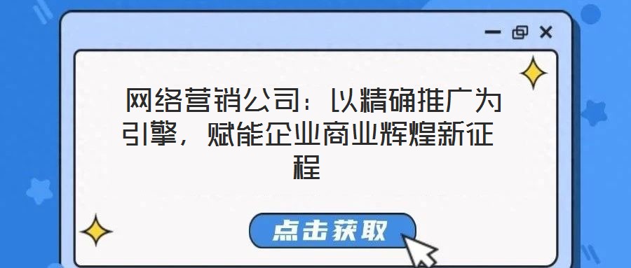 網絡營銷公司:以精確推廣為引擎,賦能企業商業輝煌新征程