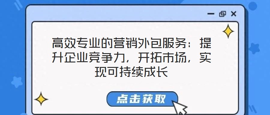 高效專業的營銷外包服務:提升企業競爭力,開拓市場,實現可持續成長