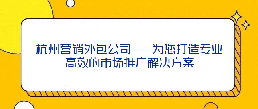 杭州營銷外包公司——為您打造專業(yè)高效的市場推廣解決方案