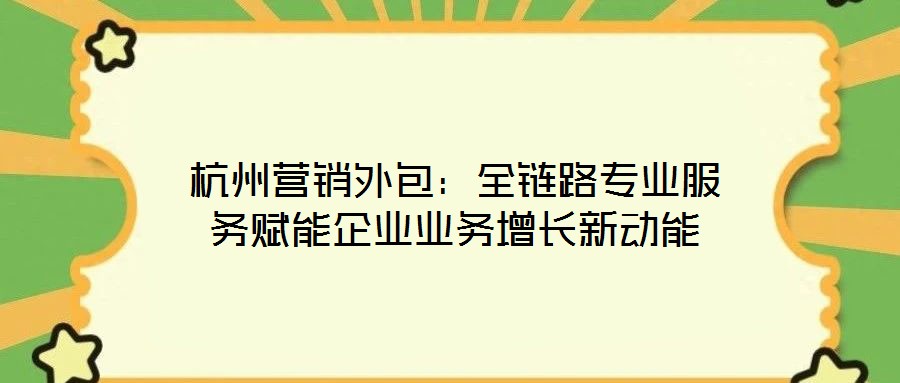 杭州營銷外包:全鏈路專業服務賦能企業業務增長新動能