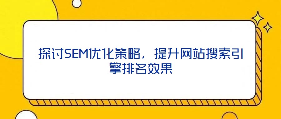 探討SEM優化策略,提升網站搜索引擎排名效果
