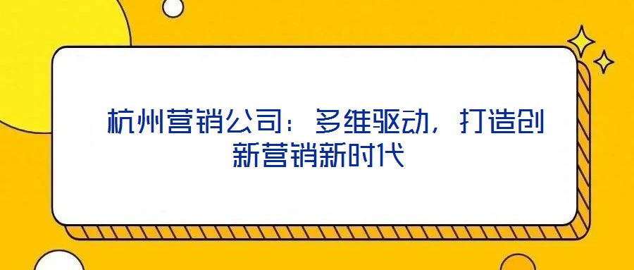 杭州營銷公司:多維驅動,打造創新營銷新時代