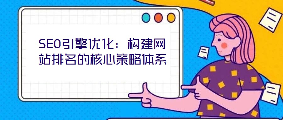SEO引擎優(yōu)化:構(gòu)建網(wǎng)站排名的核心策略體系
