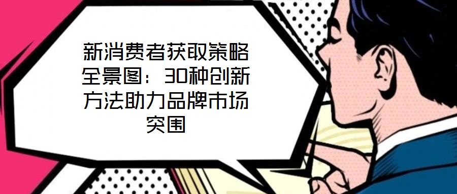 新消費者獲取策略全景圖:30種創新方法助力品牌市場突圍