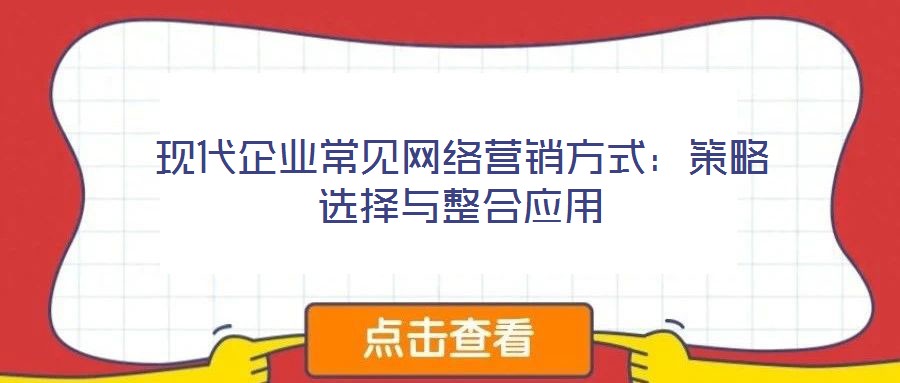 現(xiàn)代企業(yè)常見網(wǎng)絡(luò)營銷方式:策略選擇與整合應(yīng)用