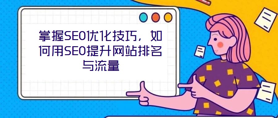 掌握SEO優(yōu)化技巧,如何用SEO提升網(wǎng)站排名與流量