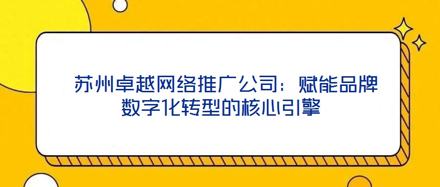 蘇州卓越網(wǎng)絡(luò)推廣公司:賦能品牌數(shù)字化轉(zhuǎn)型的核心引擎